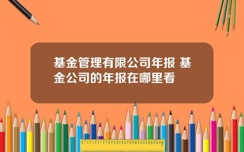 基金管理有限公司年报 基金公司的年报在哪里看